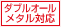 ダブルオールメタル対応