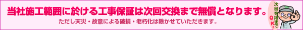 当社施工範囲に於ける工事保証は次回交換まで無償となります。
