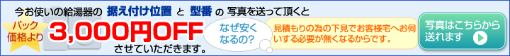 今お使いのガス給湯器の据え付け位置と型番の写真を送って頂くと3000円オフ